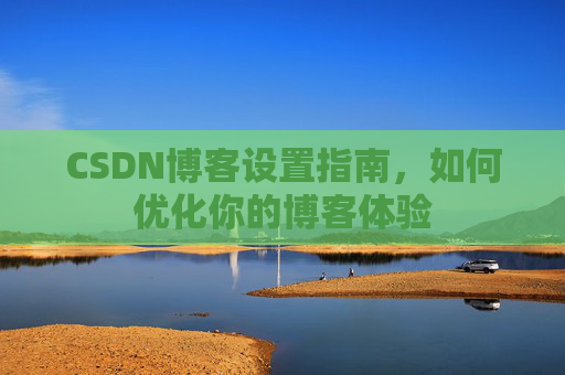 CSDN博客设置指南，如何优化你的博客体验